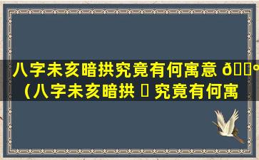 八字未亥暗拱究竟有何寓意 🌺 （八字未亥暗拱 ☘ 究竟有何寓意和象征）